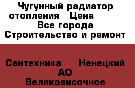 Чугунный радиатор отопления › Цена ­ 497 - Все города Строительство и ремонт » Сантехника   . Ненецкий АО,Великовисочное с.